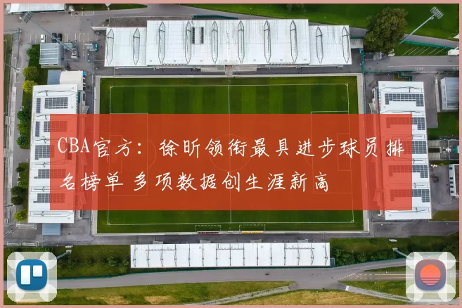 CBA官方:徐昕领衔最具进步球员排名榜单 多项数据创生涯新高