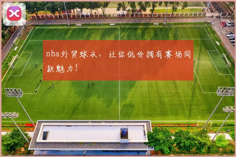 nba外贸球衣，让你低价拥有赛场同款魅力！