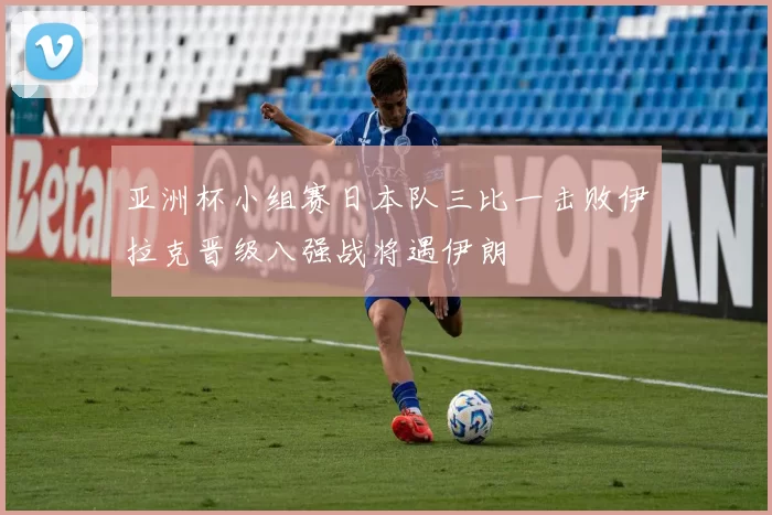 亚洲杯小组赛日本队三比一击败伊拉克晋级八强战将遇伊朗