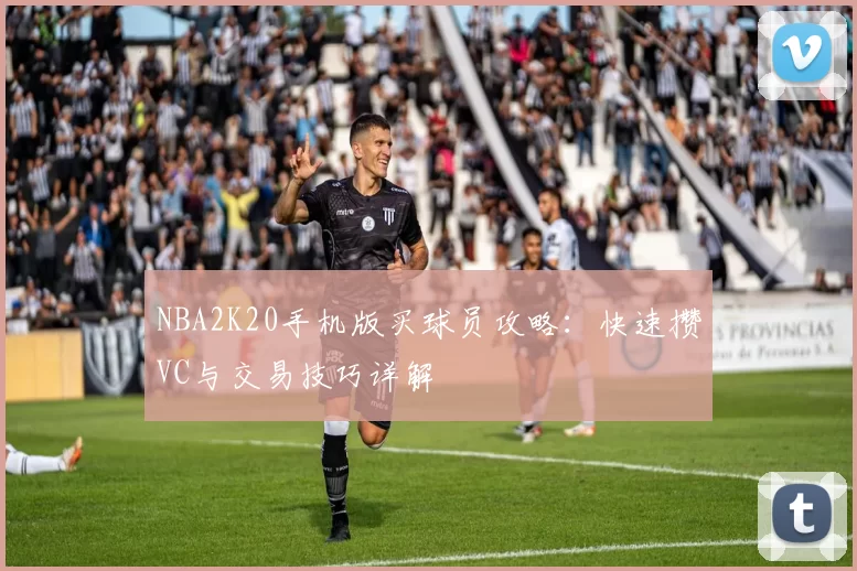 NBA2K20手机版买球员攻略：快速攒VC与交易技巧详解