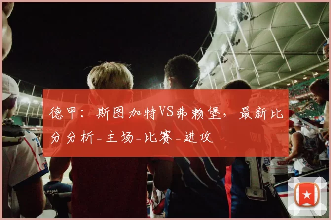 德甲：斯图加特VS弗赖堡，最新比分分析_主场_比赛_进攻