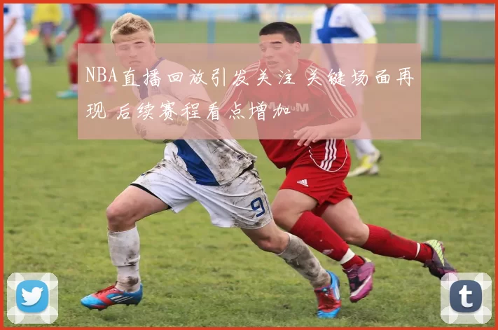 NBA直播回放引发关注 关键场面再现 后续赛程看点增加