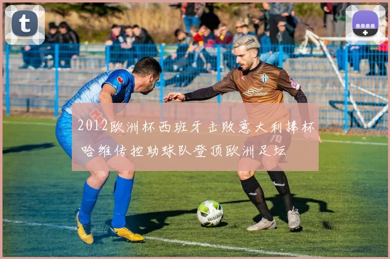 2012欧洲杯西班牙击败意大利捧杯 哈维传控助球队登顶欧洲足坛