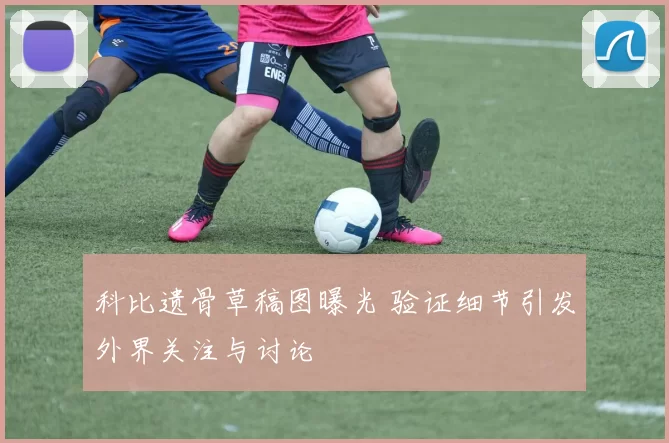 科比遗骨草稿图曝光 验证细节引发外界关注与讨论