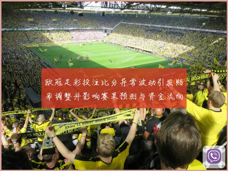 欧冠足彩投注比分异常波动引发赔率调整并影响赛果预测与资金流向