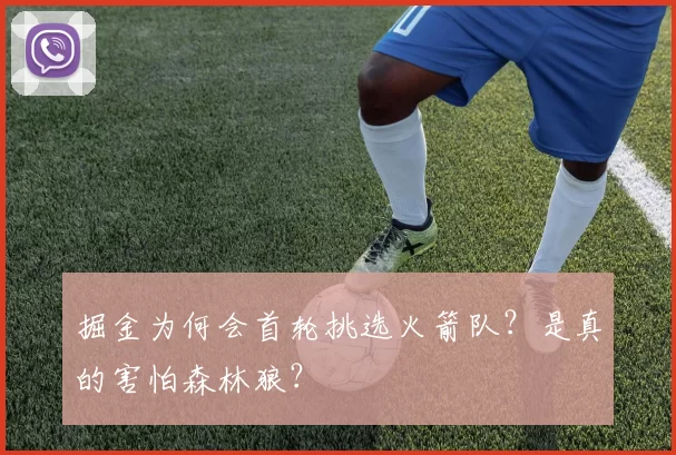 掘金为何会首轮挑选火箭队？是真的害怕森林狼？