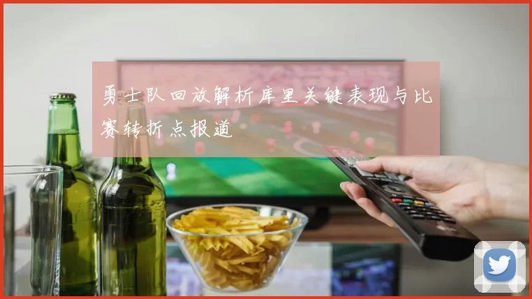 勇士队回放解析库里关键表现与比赛转折点报道