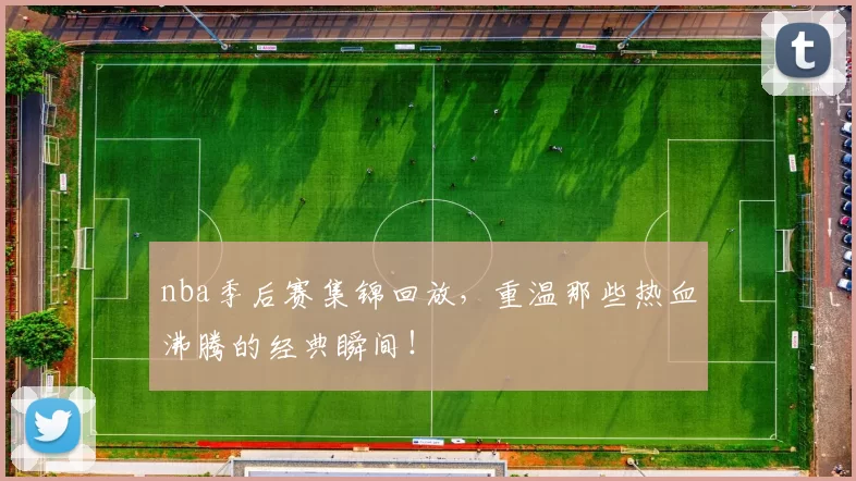 nba季后赛集锦回放，重温那些热血沸腾的经典瞬间！