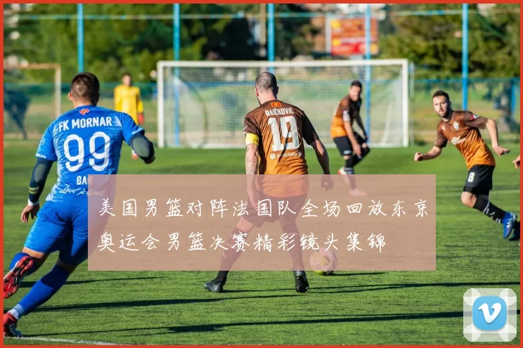 美国男篮对阵法国队全场回放东京奥运会男篮决赛精彩镜头集锦