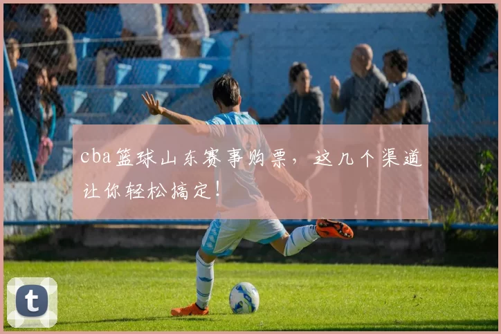 cba篮球山东赛事购票，这几个渠道让你轻松搞定！
