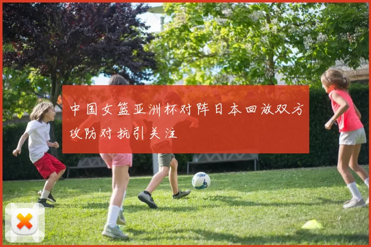 中国女篮亚洲杯对阵日本回放双方攻防对抗引关注