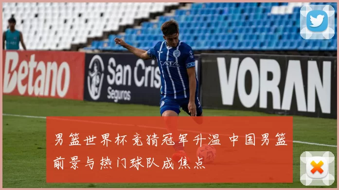 男篮世界杯竞猜冠军升温 中国男篮前景与热门球队成焦点