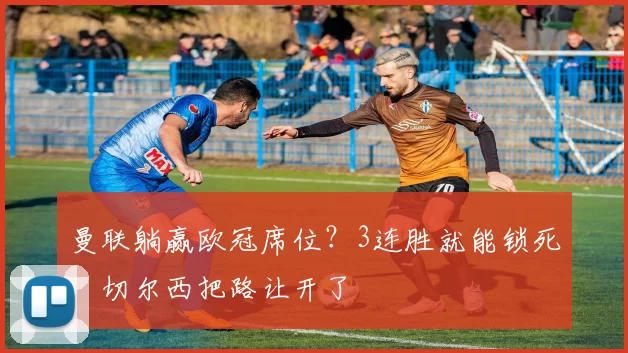 曼联躺赢欧冠席位？3连胜就能锁死，切尔西把路让开了