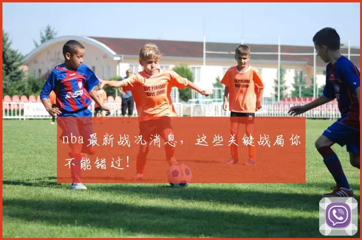 nba最新战况消息，这些关键战局你不能错过！