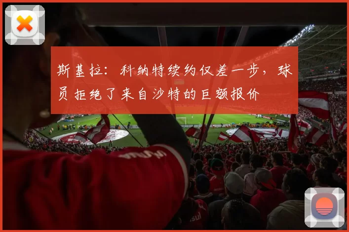 斯基拉：科纳特续约仅差一步，球员拒绝了来自沙特的巨额报价