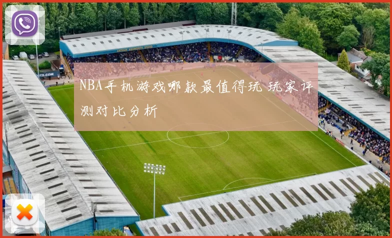 NBA手机游戏哪款最值得玩 玩家评测对比分析