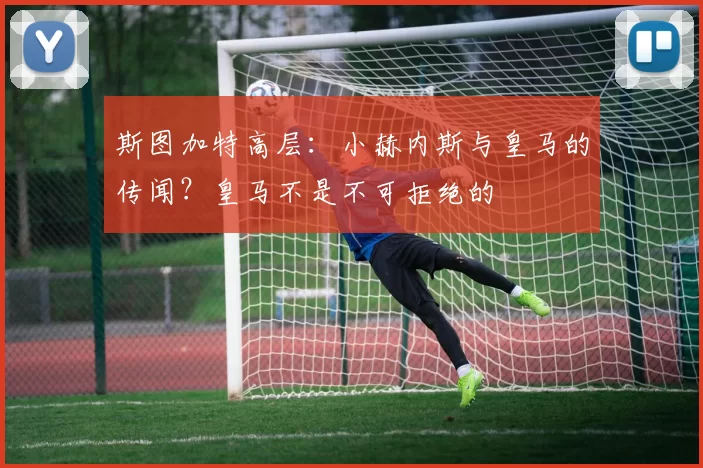 斯图加特高层：小赫内斯与皇马的传闻？皇马不是不可拒绝的