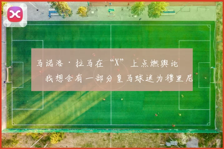 马诺洛·拉马在“X”上点燃舆论:我想会有一部分皇马球迷为穆里尼奥的胜利而高兴