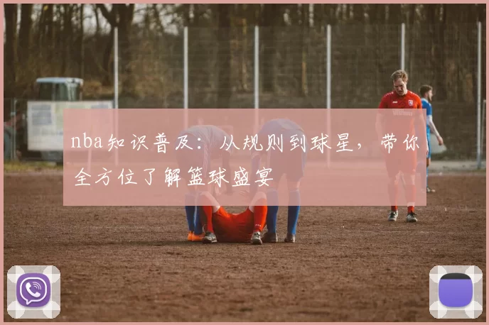 nba知识普及：从规则到球星，带你全方位了解篮球盛宴