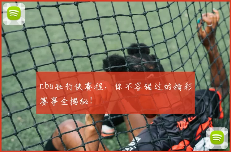 nba独行侠赛程,你不容错过的精彩赛事全揭秘!