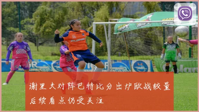 谢里夫对阵巴特比分出炉欧战较量后续看点仍受关注