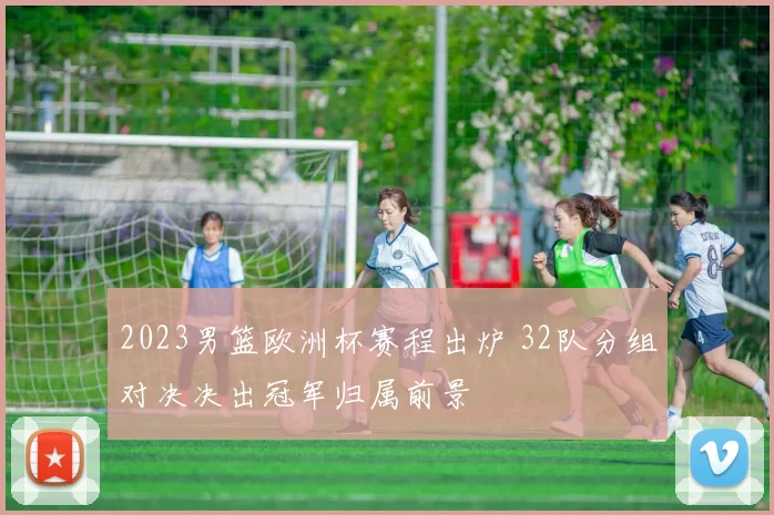 2023男篮欧洲杯赛程出炉 32队分组对决决出冠军归属前景