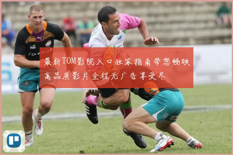 最新TOM影院入口独家指南带您畅映高品质影片全程无广告享受尽