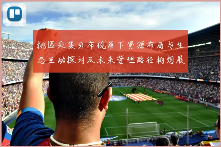 桃园采集分布视角下资源布局与生态互动探讨及未来管理路径构想展