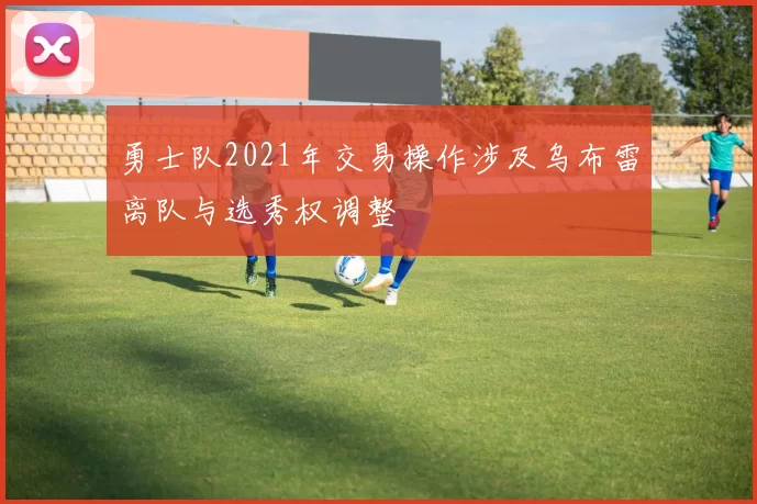 勇士队2021年交易操作涉及乌布雷离队与选秀权调整