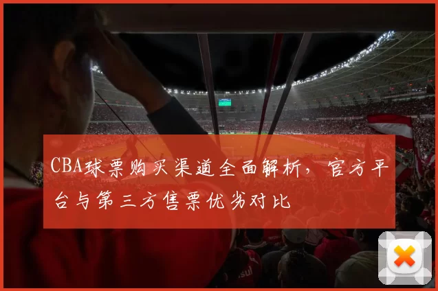 CBA球票购买渠道全面解析，官方平台与第三方售票优劣对比