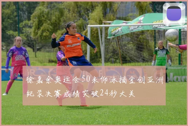 徐嘉余奥运会50米仰泳摘金创亚洲纪录决赛成绩突破24秒大关