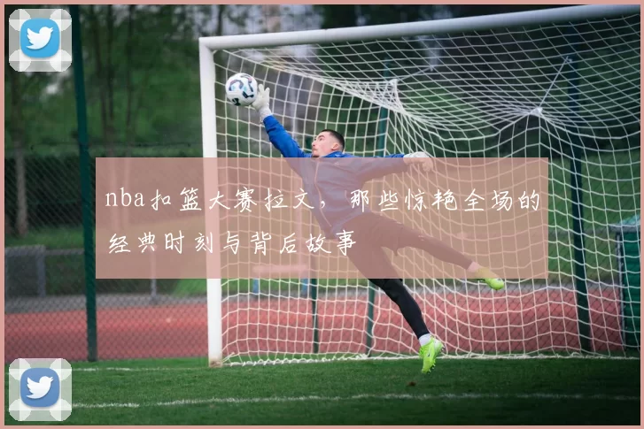nba扣篮大赛拉文,那些惊艳全场的经典时刻与背后故事