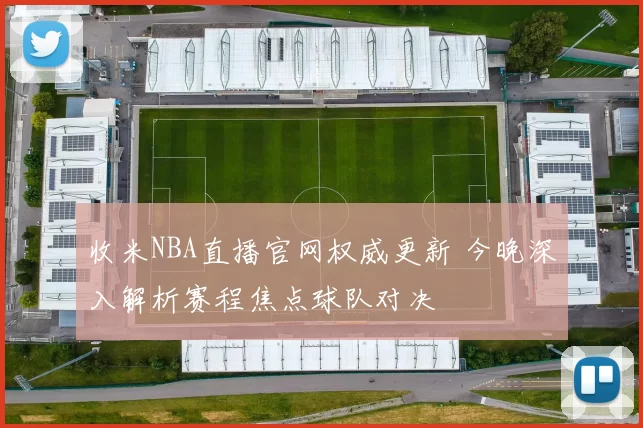 收米NBA直播官网权威更新 今晚深入解析赛程焦点球队对决