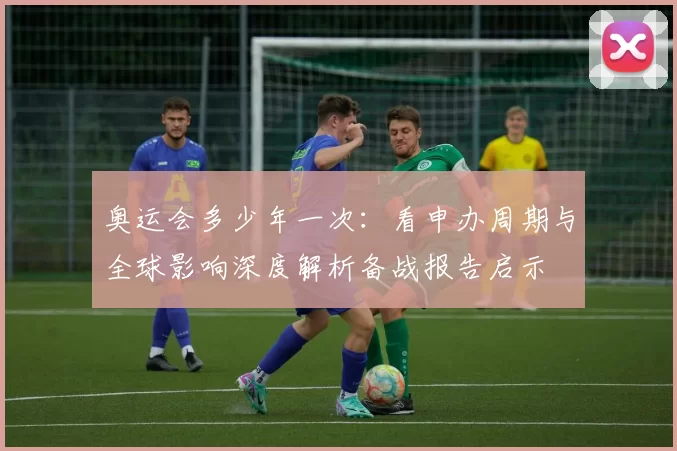 奥运会多少年一次:看申办周期与全球影响深度解析备战报告启示