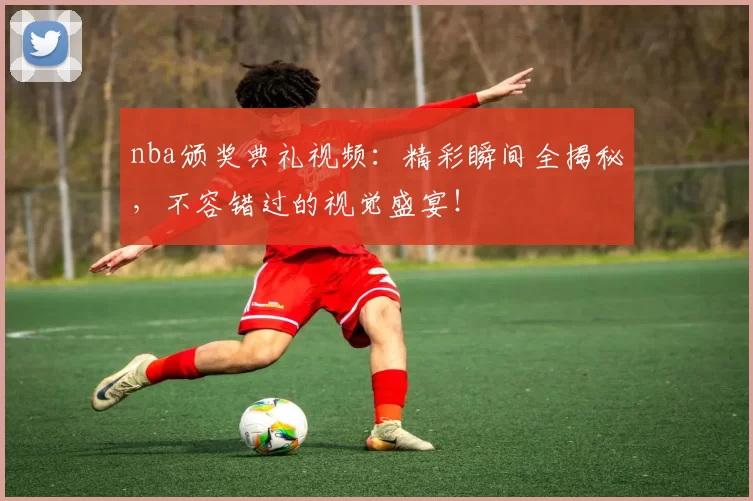 nba颁奖典礼视频：精彩瞬间全揭秘，不容错过的视觉盛宴！