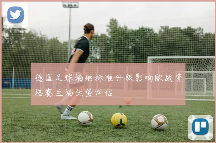 德国足球场地标准升级影响欧战资格赛主场优势评估