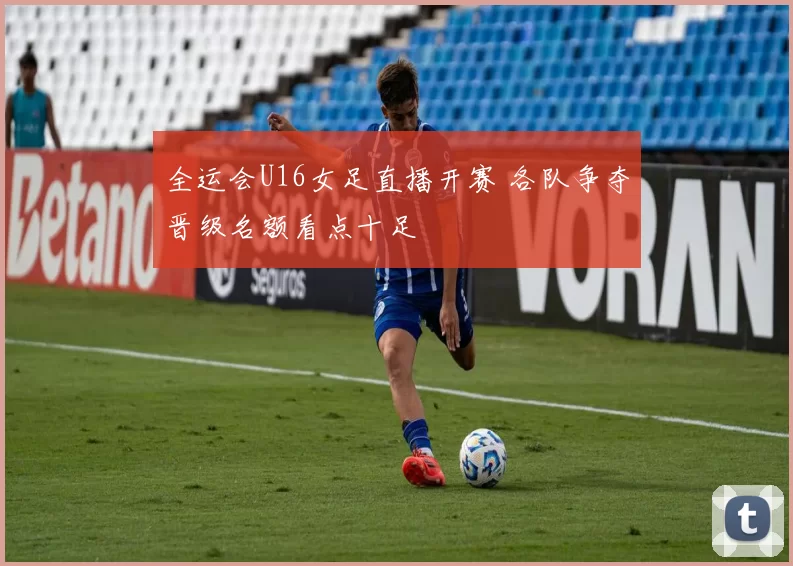 全运会U16女足直播开赛 各队争夺晋级名额看点十足