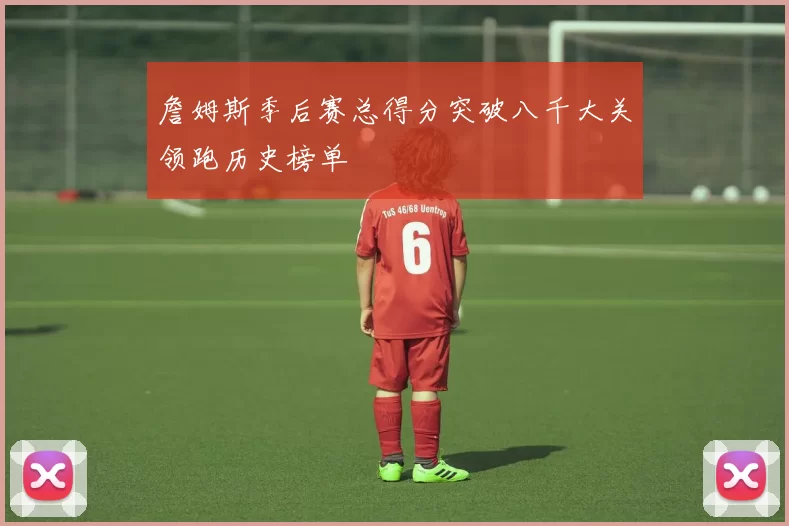 詹姆斯季后赛总得分突破八千大关领跑历史榜单