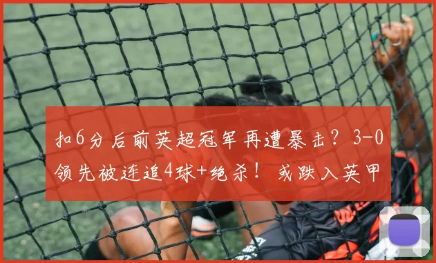 扣6分后前英超冠军再遭暴击？3-0领先被连追4球+绝杀！或跌入英甲