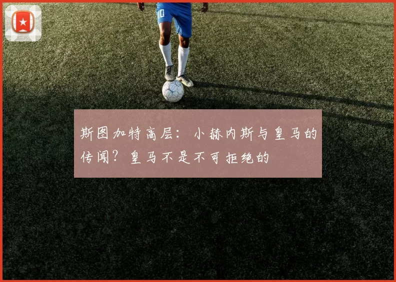 斯图加特高层：小赫内斯与皇马的传闻？皇马不是不可拒绝的