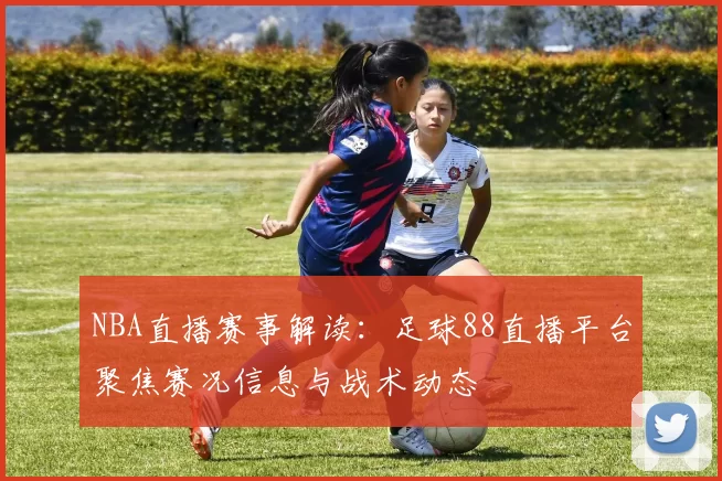 NBA直播赛事解读：足球88直播平台聚焦赛况信息与战术动态