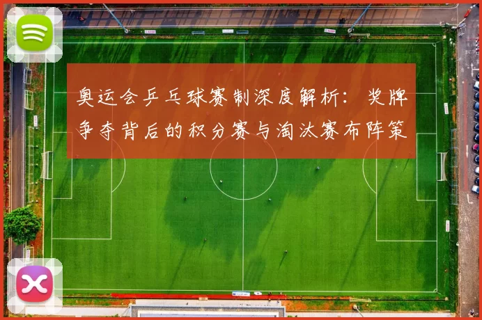 奥运会乒乓球赛制深度解析:奖牌争夺背后的积分赛与淘汰赛布阵策略