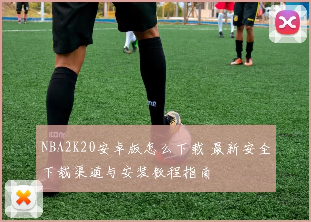 NBA2K20安卓版怎么下载 最新安全下载渠道与安装教程指南