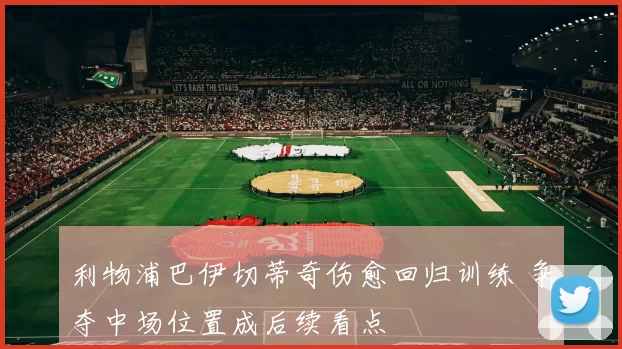 利物浦巴伊切蒂奇伤愈回归训练 争夺中场位置成后续看点