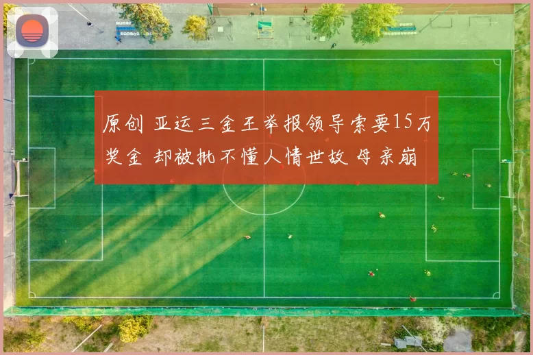 原创 亚运三金王举报领导索要15万奖金 却被批不懂人情世故 母亲崩溃怒斥