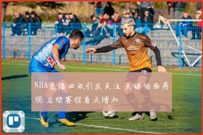 NBA直播回放引发关注 关键场面再现 后续赛程看点增加