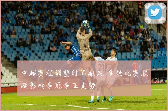 中超赛程调整时间敲定 多场比赛顺延影响争冠争亚走势