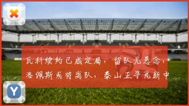 瓦科续约已成定局,留队无悬念,洛佩斯或将离队,泰山正寻觅新中卫_赛季_卡扎伊什维利_山东