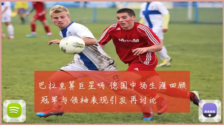 巴拉克算巨星吗 德国中场生涯回顾 冠军与领袖表现引发再讨论