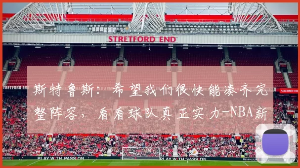 斯特鲁斯：希望我们很快能凑齐完整阵容，看看球队真正实力-NBA新闻